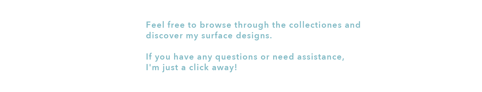 Feel free to browse through the collectiones and discover my surface designs. If you have any questions or need assistance, I'm just a click away!