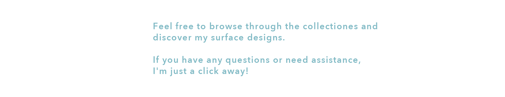 Feel free to browse through the collectiones and  discover my surface designs.   If you have any questions or need assistance,  I'm just a click away!