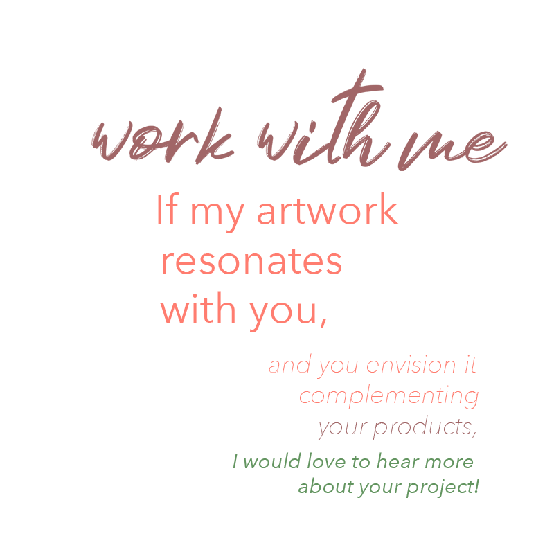If my artwork resonates with you, and you envision it complementing your products,  I would love to hear more from you!